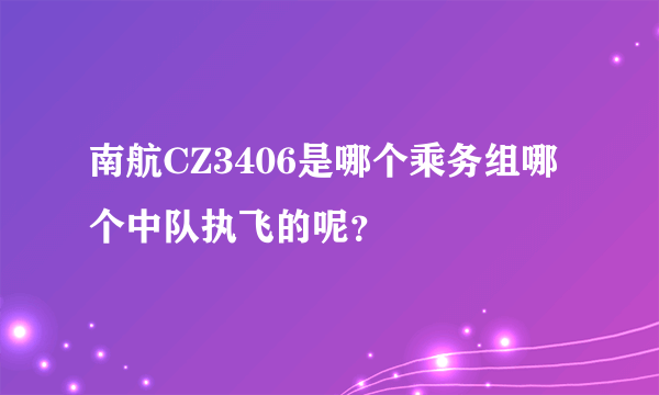 南航CZ3406是哪个乘务组哪个中队执飞的呢？