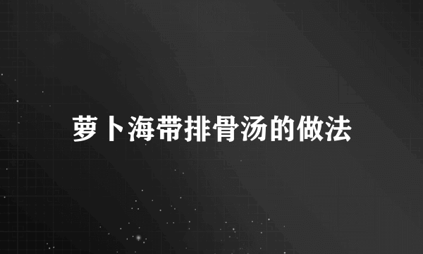 萝卜海带排骨汤的做法