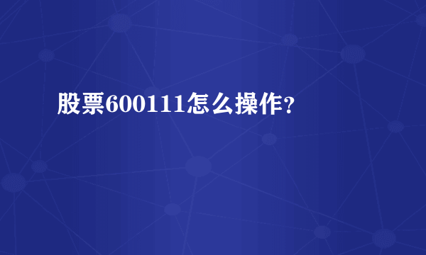 股票600111怎么操作？