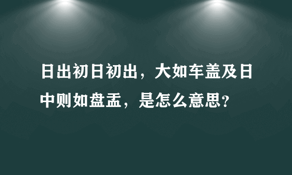 日出初日初出，大如车盖及日中则如盘盂，是怎么意思？