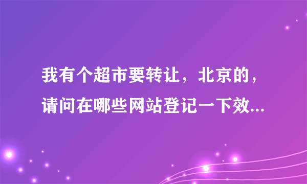 我有个超市要转让，北京的，请问在哪些网站登记一下效果好?谢谢