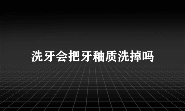 洗牙会把牙釉质洗掉吗