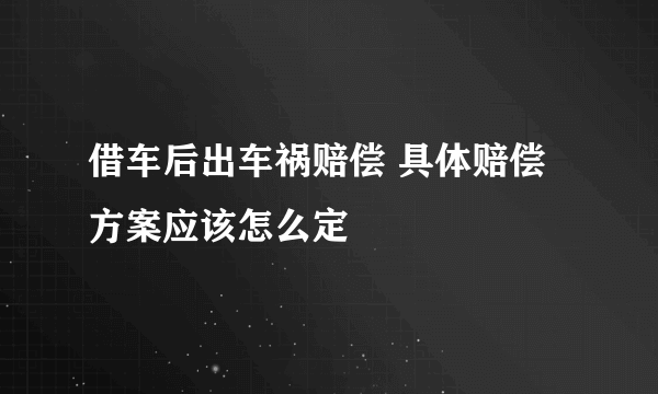 借车后出车祸赔偿 具体赔偿方案应该怎么定