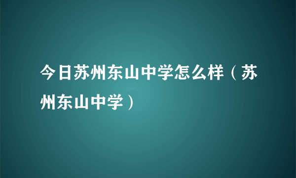 今日苏州东山中学怎么样（苏州东山中学）