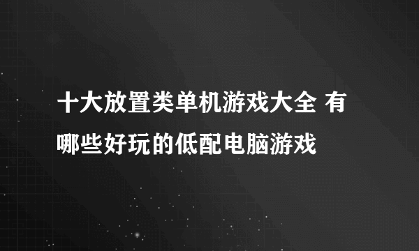 十大放置类单机游戏大全 有哪些好玩的低配电脑游戏