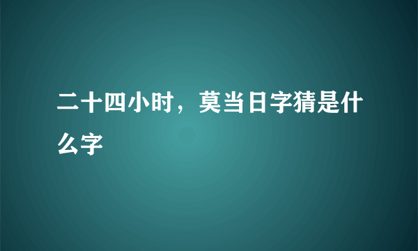 二十四小时，莫当日字猜是什么字