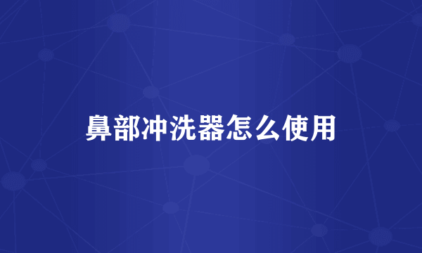鼻部冲洗器怎么使用