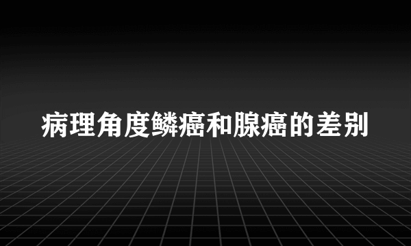病理角度鳞癌和腺癌的差别