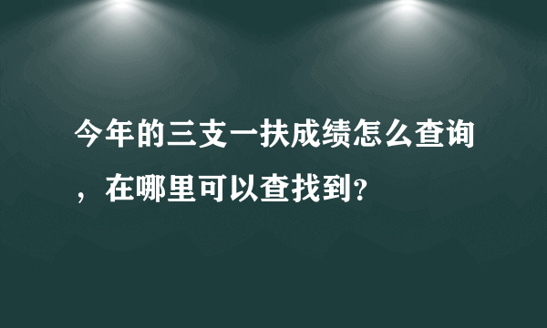 今年的三支一扶成绩怎么查询，在哪里可以查找到？