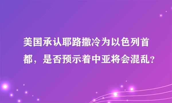 美国承认耶路撒冷为以色列首都，是否预示着中亚将会混乱？