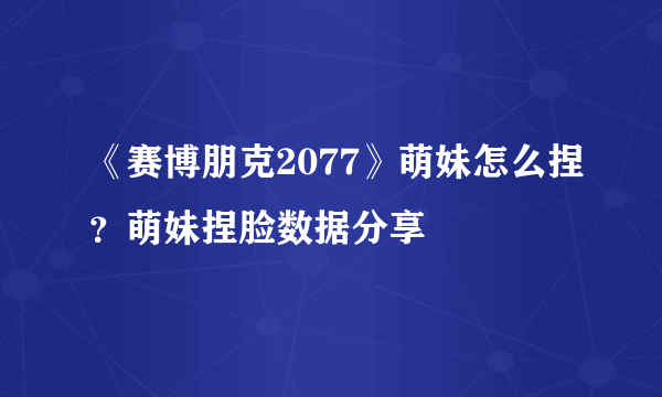 《赛博朋克2077》萌妹怎么捏？萌妹捏脸数据分享