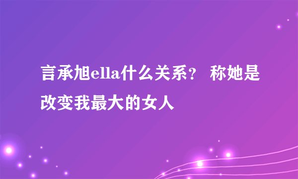 言承旭ella什么关系？ 称她是改变我最大的女人