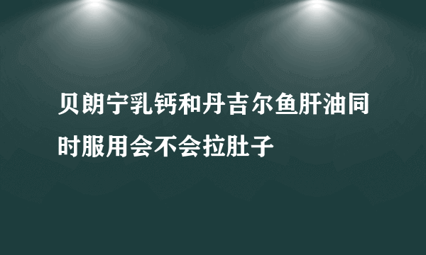 贝朗宁乳钙和丹吉尔鱼肝油同时服用会不会拉肚子