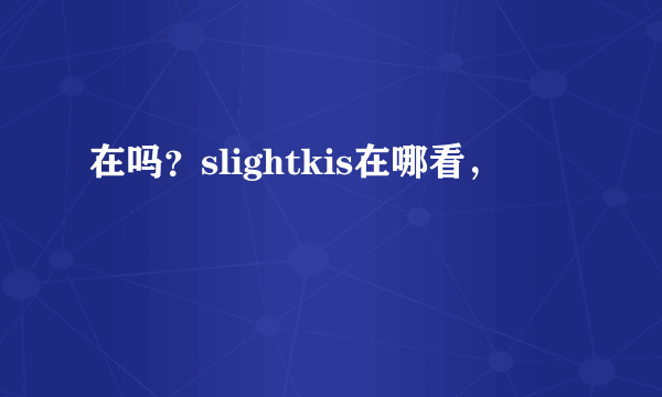 在吗？slightkis在哪看，