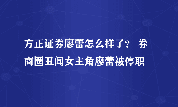 方正证券廖蕾怎么样了？ 券商圈丑闻女主角廖蕾被停职