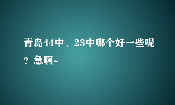青岛44中、23中哪个好一些呢？急啊~