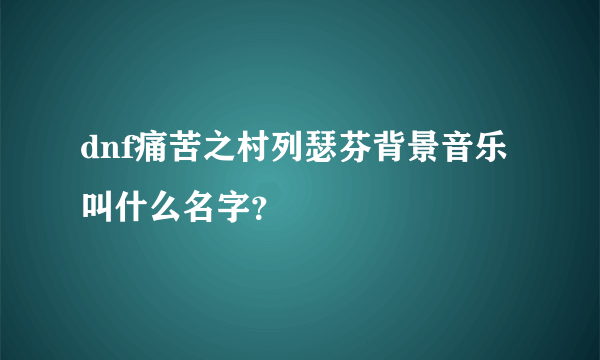 dnf痛苦之村列瑟芬背景音乐 叫什么名字？