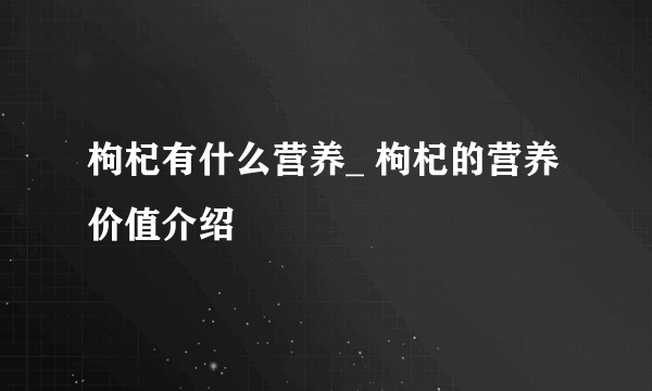 枸杞有什么营养_ 枸杞的营养价值介绍