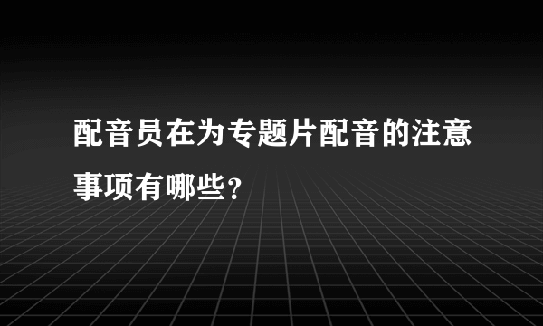 配音员在为专题片配音的注意事项有哪些？