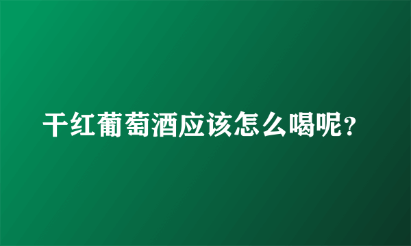 干红葡萄酒应该怎么喝呢？