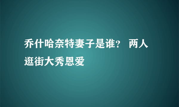 乔什哈奈特妻子是谁？ 两人逛街大秀恩爱
