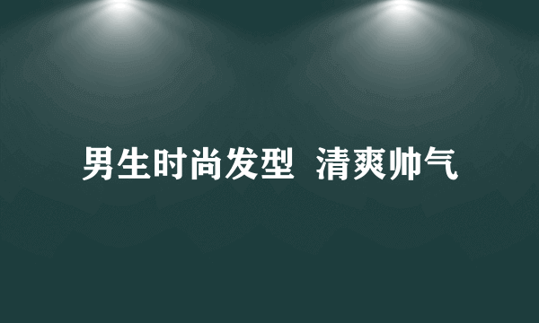 男生时尚发型  清爽帅气