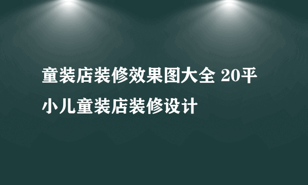 童装店装修效果图大全 20平小儿童装店装修设计