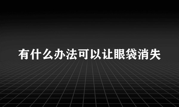 有什么办法可以让眼袋消失