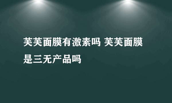 芙芙面膜有激素吗 芙芙面膜是三无产品吗