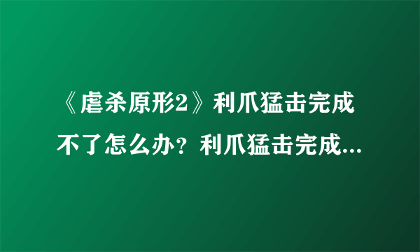 《虐杀原形2》利爪猛击完成不了怎么办？利爪猛击完成不了解决方法