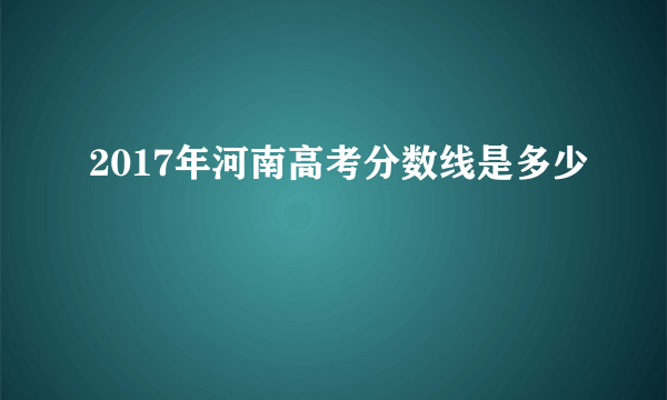 2017年河南高考分数线是多少