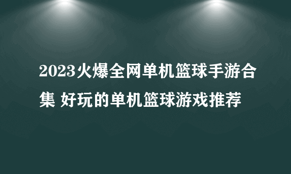 2023火爆全网单机篮球手游合集 好玩的单机篮球游戏推荐