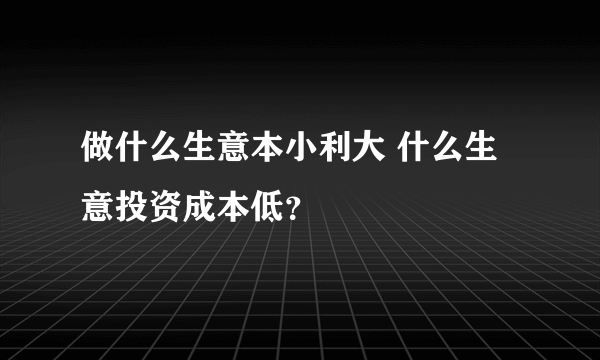 做什么生意本小利大 什么生意投资成本低？