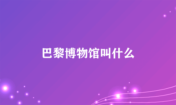 巴黎博物馆叫什么