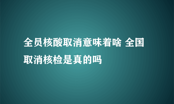 全员核酸取消意味着啥 全国取消核检是真的吗