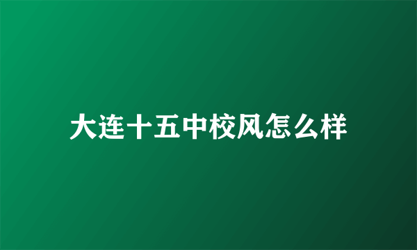 大连十五中校风怎么样