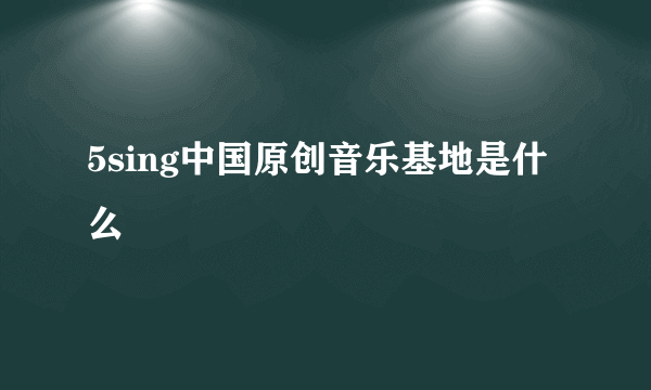 5sing中国原创音乐基地是什么