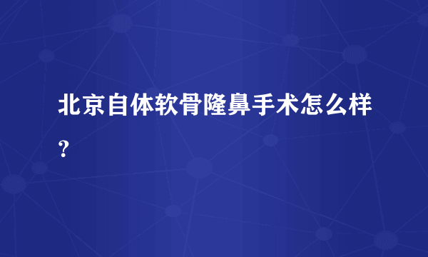 北京自体软骨隆鼻手术怎么样？