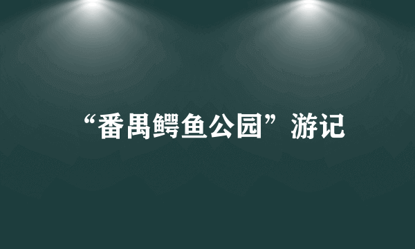“番禺鳄鱼公园”游记