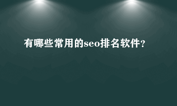 有哪些常用的seo排名软件？