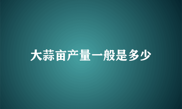 大蒜亩产量一般是多少