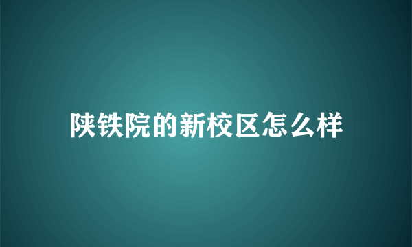 陕铁院的新校区怎么样