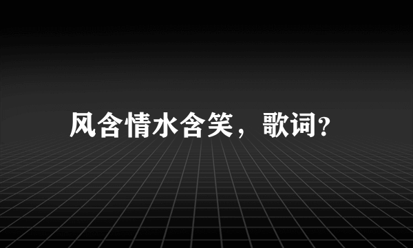 风含情水含笑，歌词？
