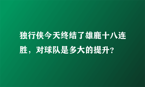 独行侠今天终结了雄鹿十八连胜，对球队是多大的提升？