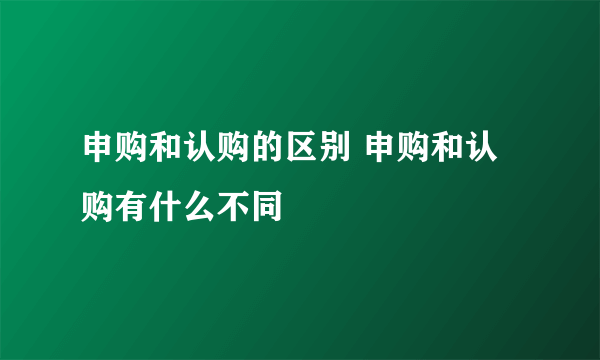 申购和认购的区别 申购和认购有什么不同