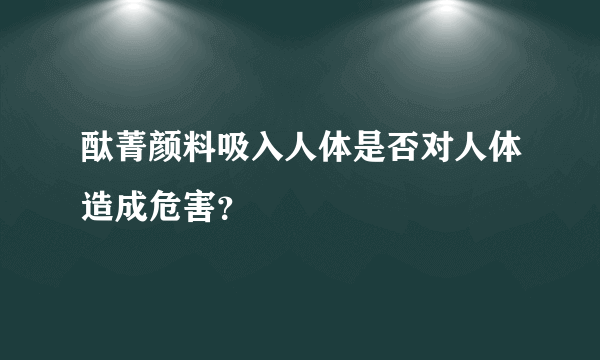 酞菁颜料吸入人体是否对人体造成危害？