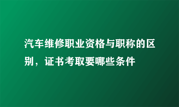 汽车维修职业资格与职称的区别，证书考取要哪些条件