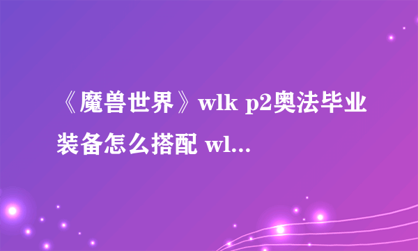 《魔兽世界》wlk p2奥法毕业装备怎么搭配 wlk奥法bis装备搭配推荐