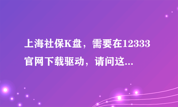 上海社保K盘，需要在12333官网下载驱动，请问这个驱动在官网哪里下载，在哪个菜单栏，哪个入口？