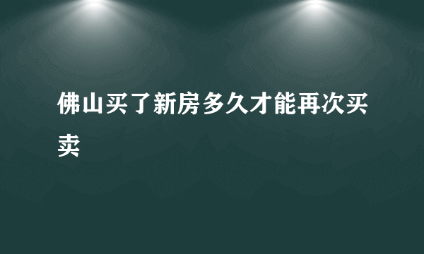 佛山买了新房多久才能再次买卖